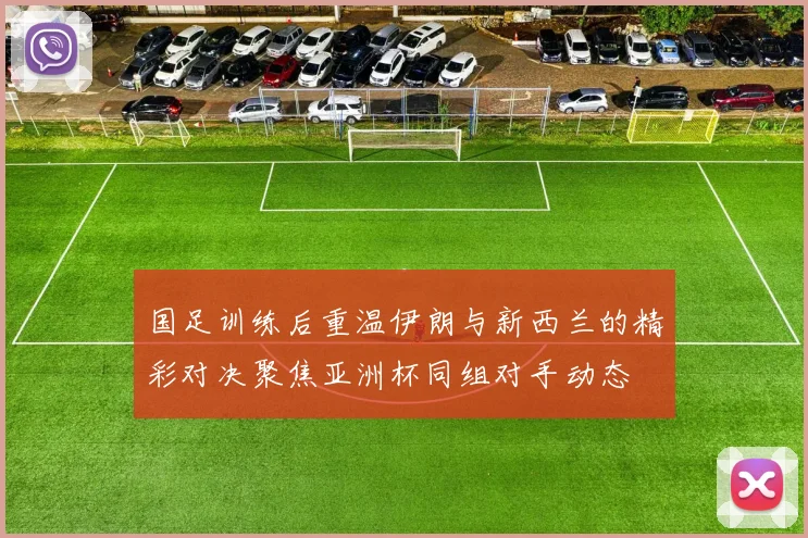 国足训练后重温伊朗与新西兰的精彩对决聚焦亚洲杯同组对手动态