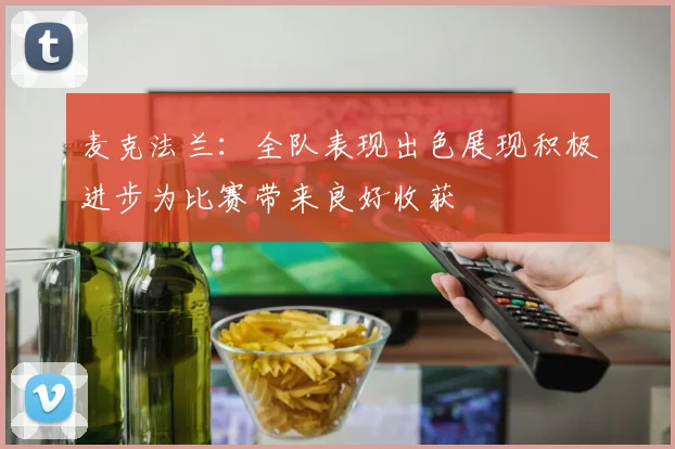麦克法兰：全队表现出色展现积极进步为比赛带来良好收获