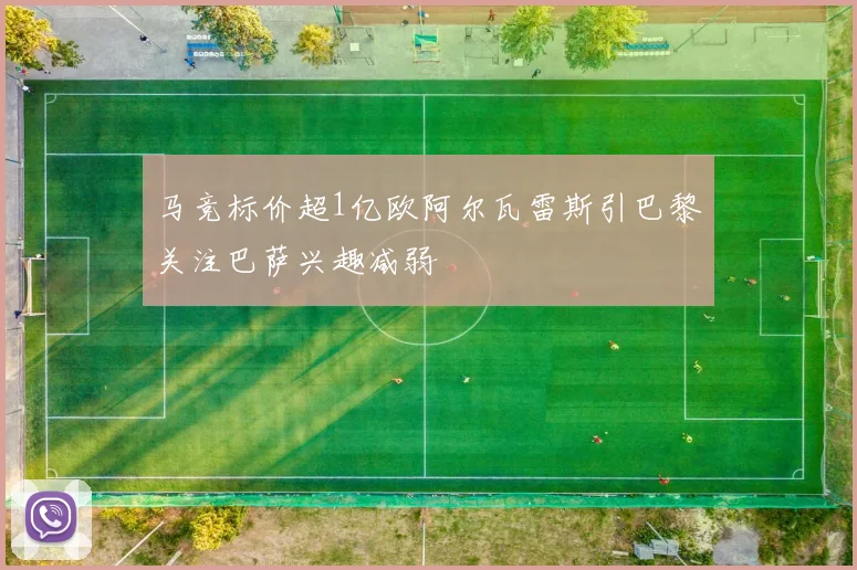 马竞标价超1亿欧阿尔瓦雷斯引巴黎关注巴萨兴趣减弱
