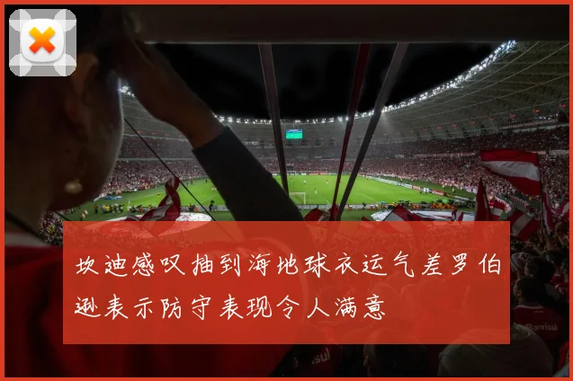 坎迪感叹抽到海地球衣运气差罗伯逊表示防守表现令人满意