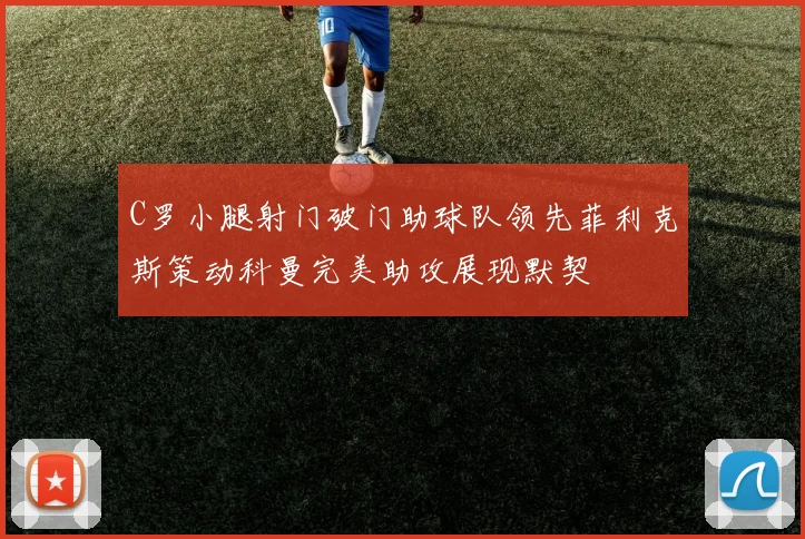 C罗小腿射门破门助球队领先菲利克斯策动科曼完美助攻展现默契