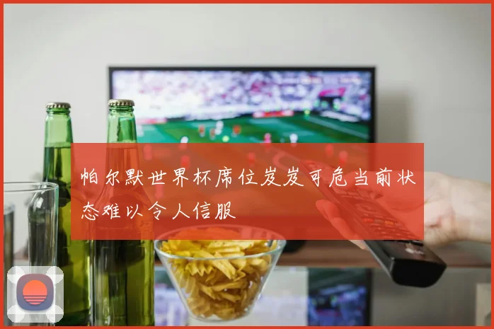 帕尔默世界杯席位岌岌可危当前状态难以令人信服