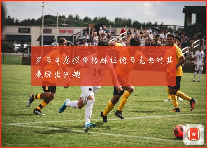 罗马考虑报价格林伍德马竞也对其表现出兴趣