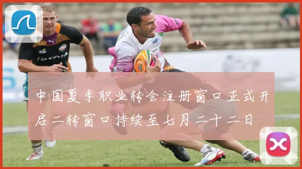 中国夏季职业转会注册窗口正式开启二转窗口持续至七月二十二日