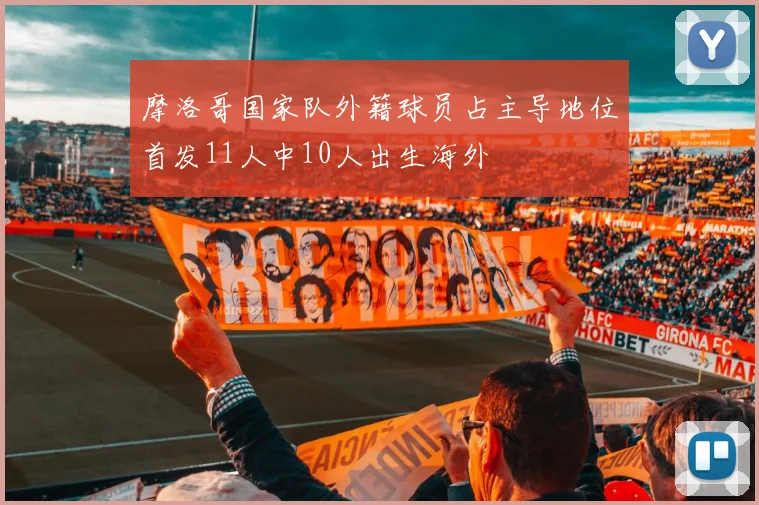 摩洛哥国家队外籍球员占主导地位首发11人中10人出生海外