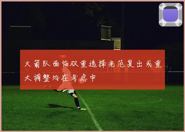 火箭队面临双重选择老范复出或重大调整均在考虑中