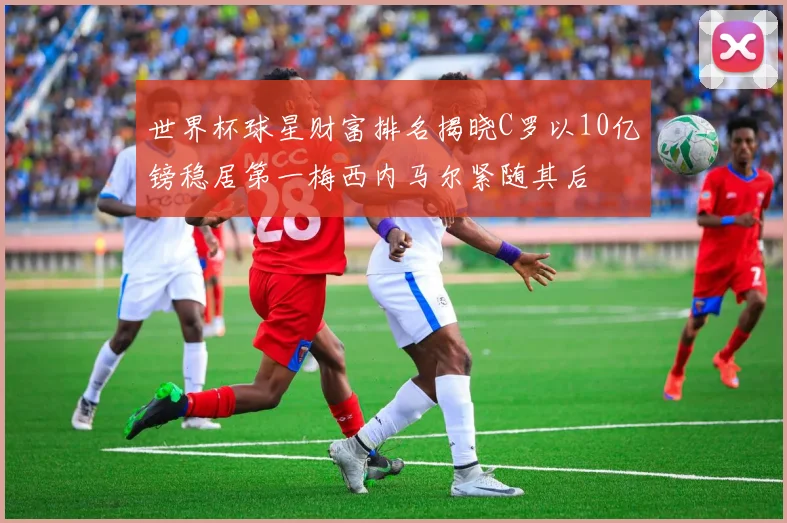 世界杯球星财富排名揭晓C罗以10亿镑稳居第一梅西内马尔紧随其后