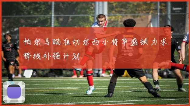 帕尔马瞄准切尔西小将华盛顿力求锋线补强计划