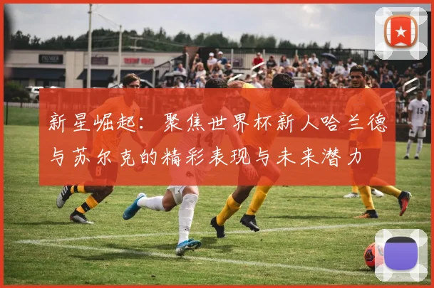 新星崛起：聚焦世界杯新人哈兰德与苏尔克的精彩表现与未来潜力