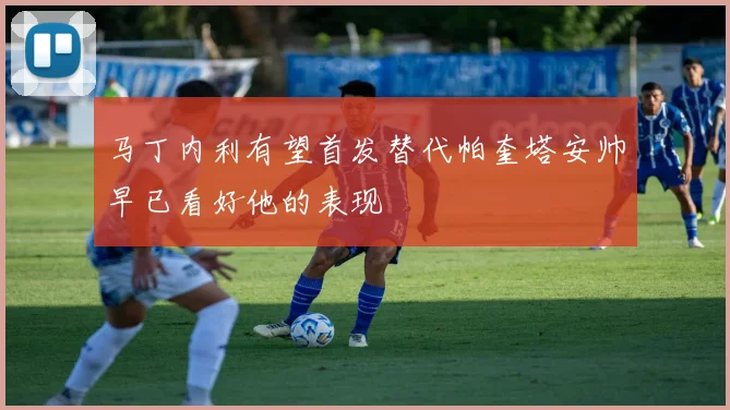 马丁内利有望首发替代帕奎塔安帅早已看好他的表现
