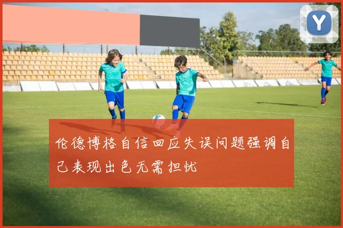 伦德博格自信回应失误问题强调自己表现出色无需担忧
