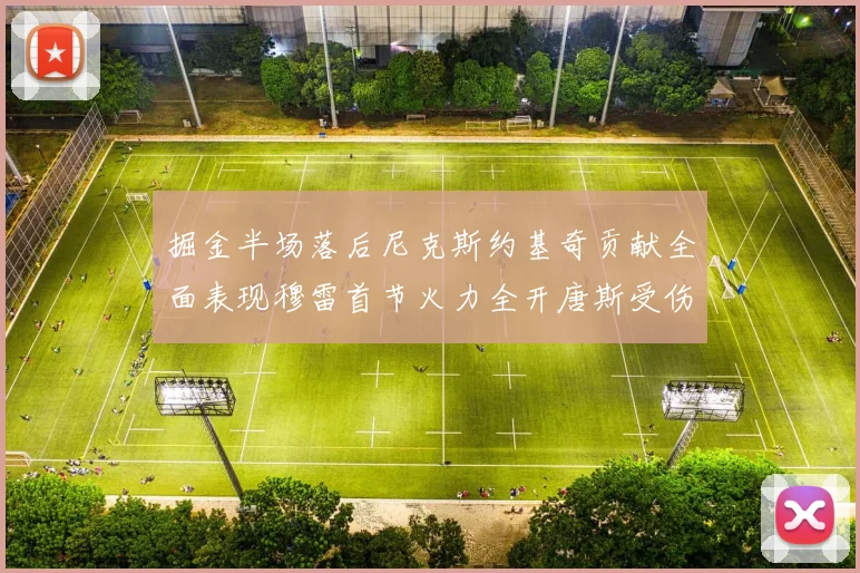 掘金半场落后尼克斯约基奇贡献全面表现穆雷首节火力全开唐斯受伤拼搏不止