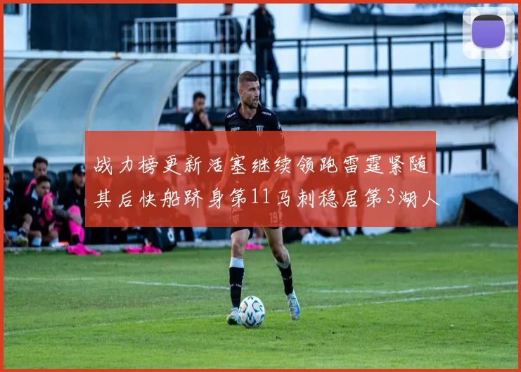 战力榜更新活塞继续领跑雷霆紧随其后快船跻身第11马刺稳居第3湖人排名第13