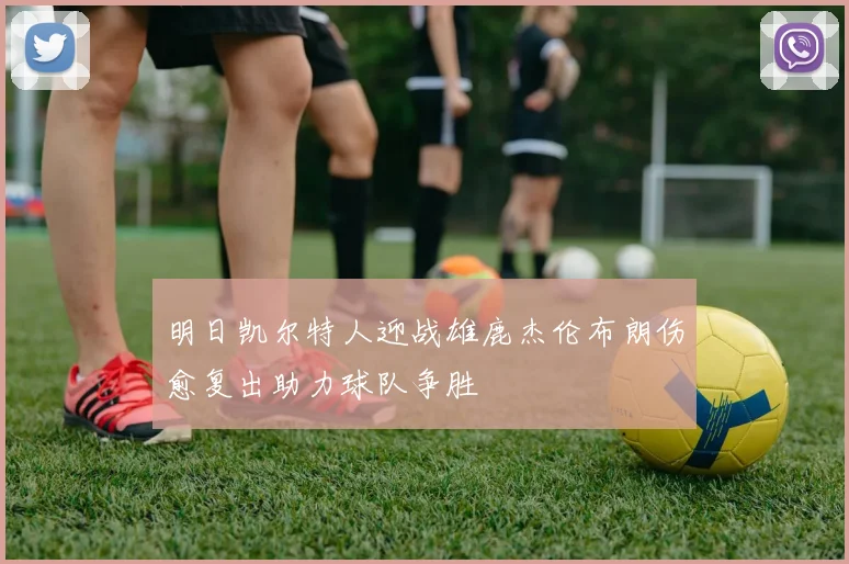 明日凯尔特人迎战雄鹿杰伦布朗伤愈复出助力球队争胜