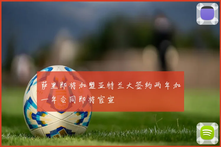 萨里即将加盟亚特兰大签约两年加一年合同即将官宣