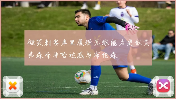 微笑刺客库里展现无球能力更似艾弗森而非哈达威与布伦森
