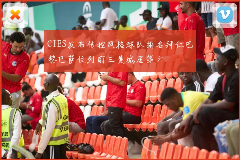 CIES发布传控风格球队排名拜仁巴黎巴萨位列前三曼城居第六