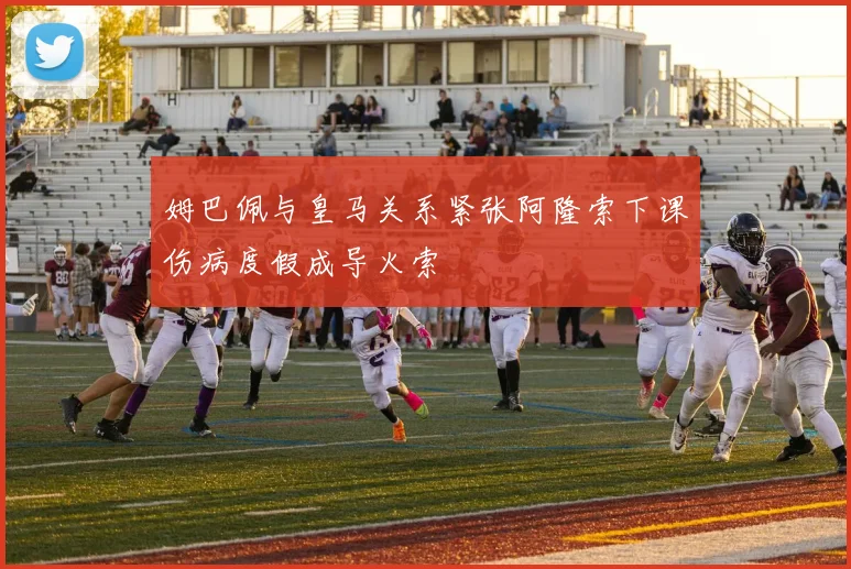 姆巴佩与皇马关系紧张阿隆索下课伤病度假成导火索