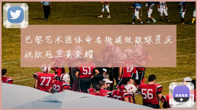 巴黎艺术团体命名街道致敬球员庆祝欧冠卫冕荣耀