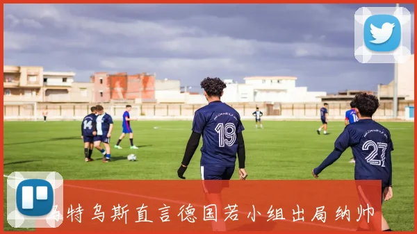 马特乌斯直言德国若小组出局纳帅应辞职诺伊尔使用需谨慎