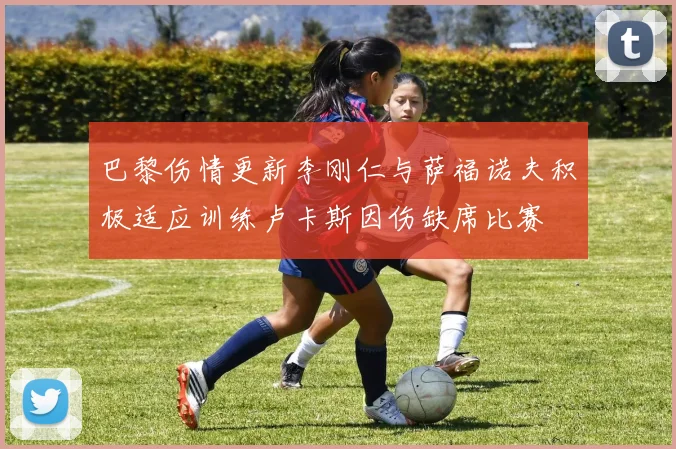 巴黎伤情更新李刚仁与萨福诺夫积极适应训练卢卡斯因伤缺席比赛