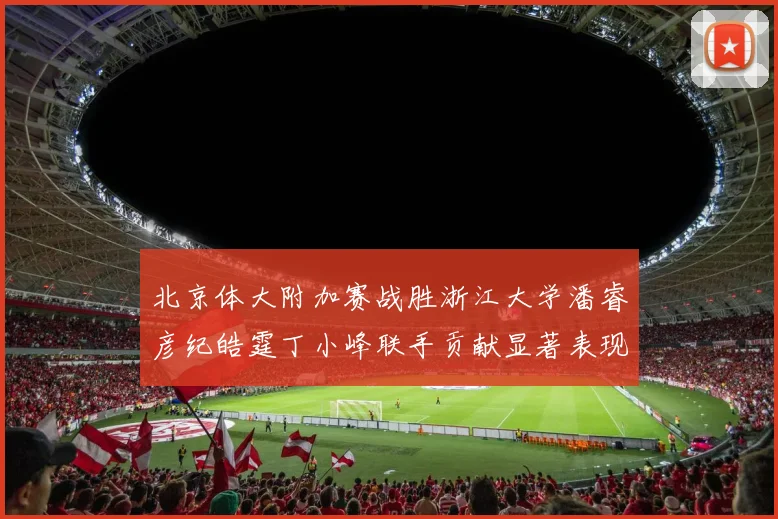 北京体大附加赛战胜浙江大学潘睿彦纪皓霆丁小峰联手贡献显著表现