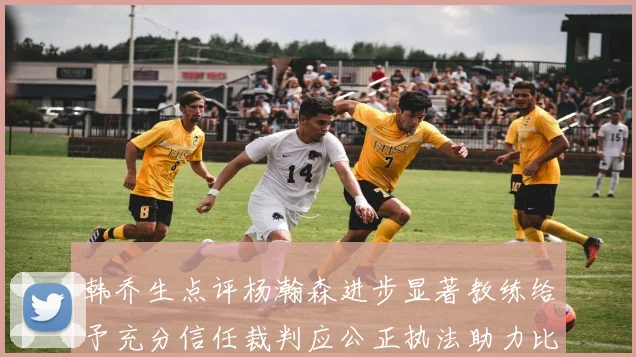 韩乔生点评杨瀚森进步显著教练给予充分信任裁判应公正执法助力比赛发展