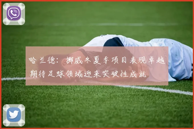 哈兰德：挪威冬夏季项目表现卓越期待足球领域迎来突破性成就