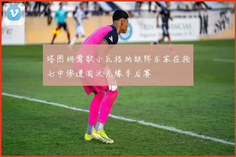 塔图姆莺歌小瓦格纳缺阵东家在抢七中惨遭淘汰无缘季后赛