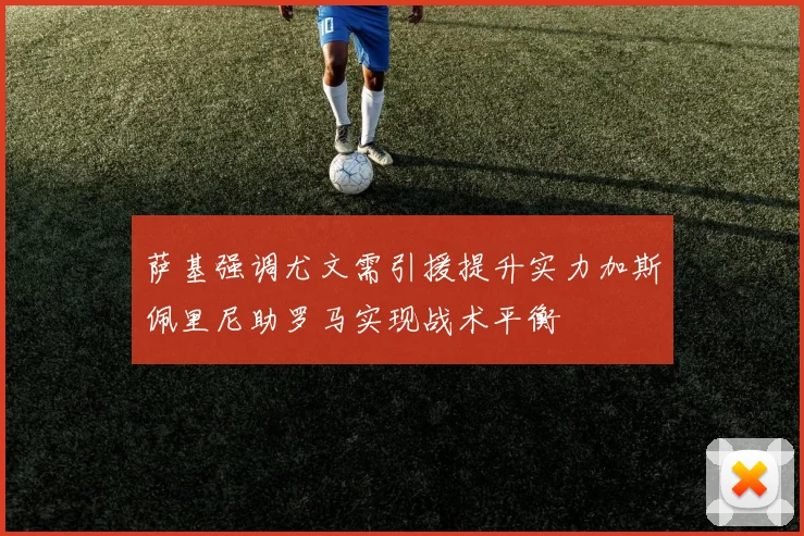 萨基强调尤文需引援提升实力加斯佩里尼助罗马实现战术平衡