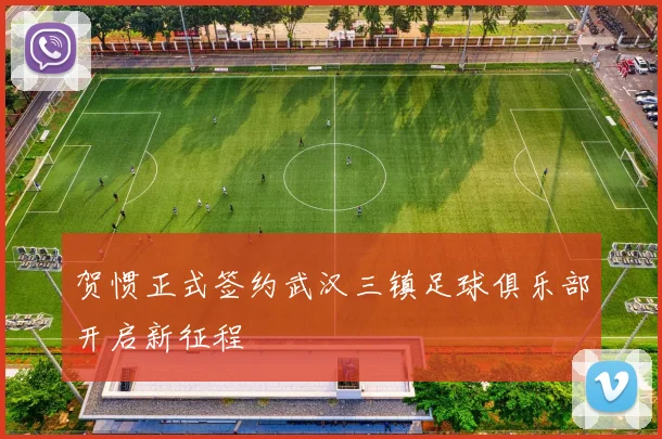 贺惯正式签约武汉三镇足球俱乐部开启新征程
