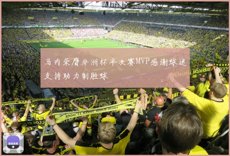 马内荣膺非洲杯半决赛MVP感谢球迷支持助力制胜球