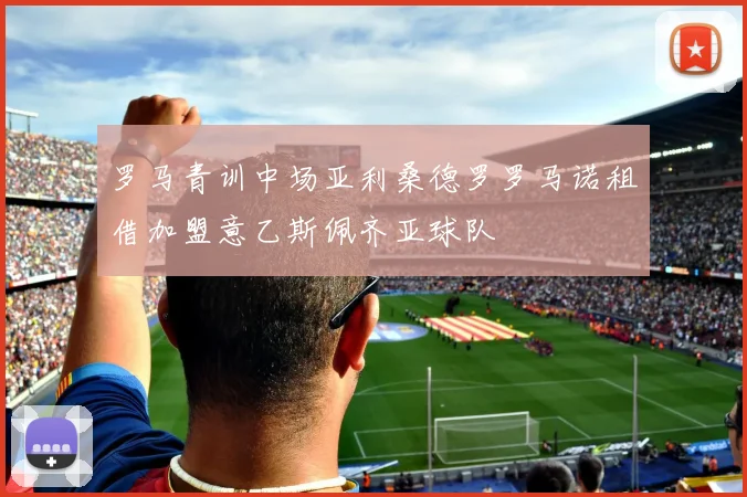 罗马青训中场亚利桑德罗罗马诺租借加盟意乙斯佩齐亚球队