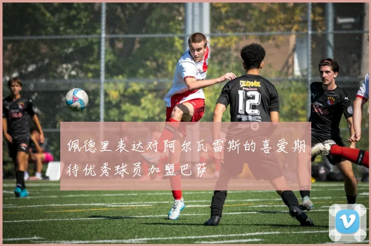 佩德里表达对阿尔瓦雷斯的喜爱期待优秀球员加盟巴萨