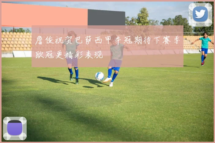詹俊祝贺巴萨西甲夺冠期待下赛季欧冠更精彩表现