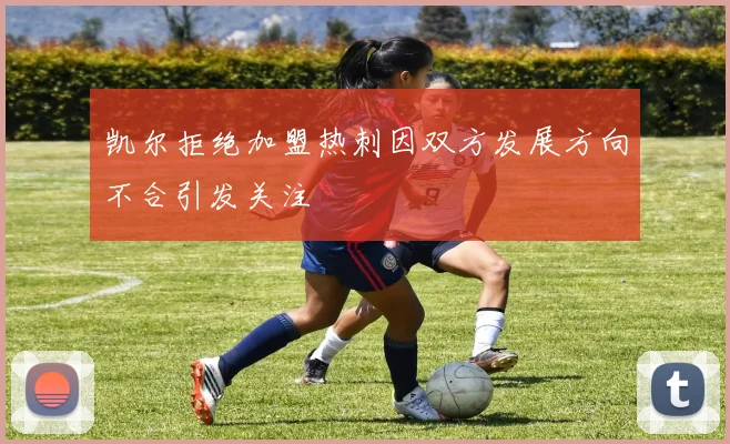 凯尔拒绝加盟热刺因双方发展方向不合引发关注