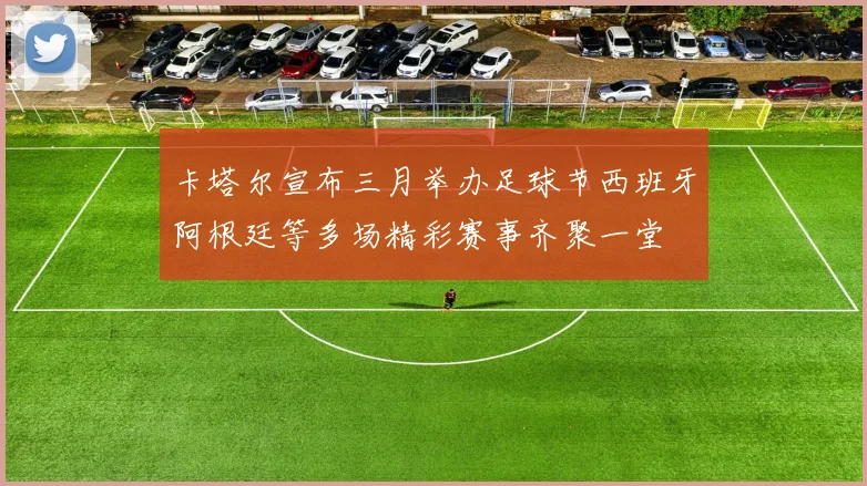 卡塔尔宣布三月举办足球节西班牙阿根廷等多场精彩赛事齐聚一堂