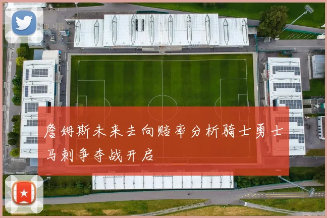 詹姆斯未来去向赔率分析骑士勇士马刺争夺战开启