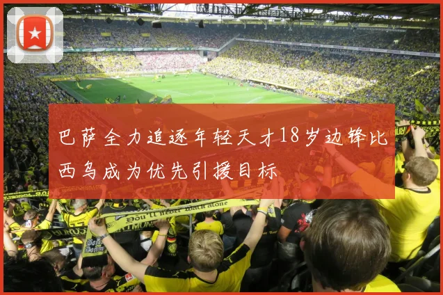 巴萨全力追逐年轻天才18岁边锋比西乌成为优先引援目标