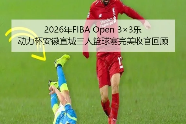 2026年FIBA Open 3×3乐动力杯安徽宣城三人篮球赛完美收官回顾 - StarryskySpor